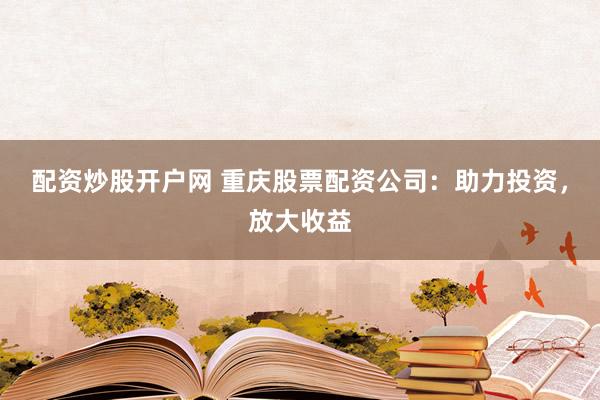 配资炒股开户网 重庆股票配资公司：助力投资，放大收益