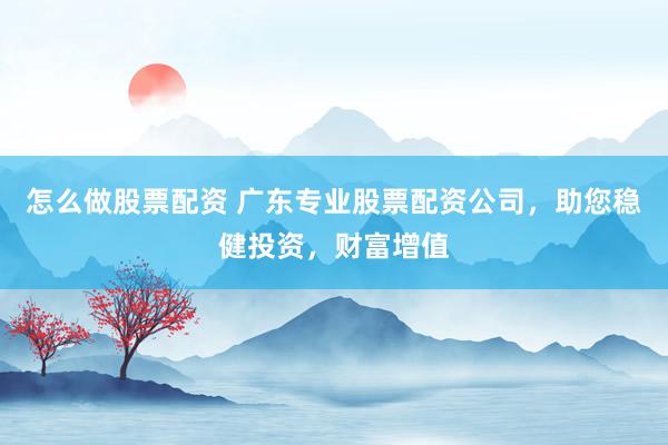 怎么做股票配资 广东专业股票配资公司，助您稳健投资，财富增值