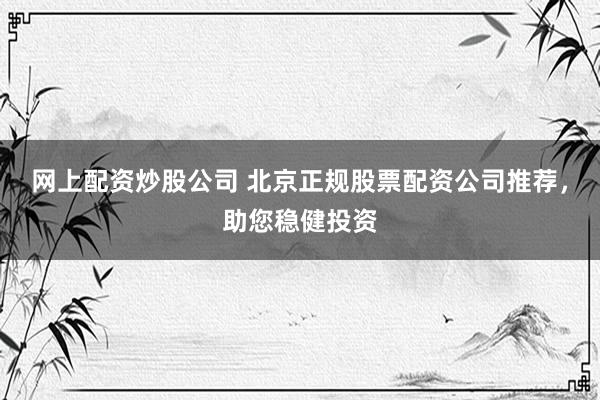 网上配资炒股公司 北京正规股票配资公司推荐，助您稳健投资