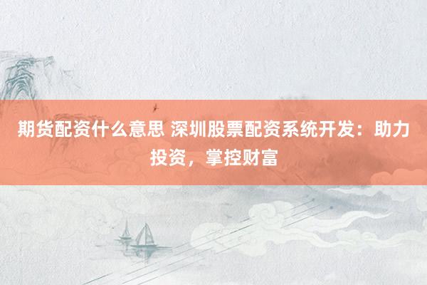 期货配资什么意思 深圳股票配资系统开发：助力投资，掌控财富