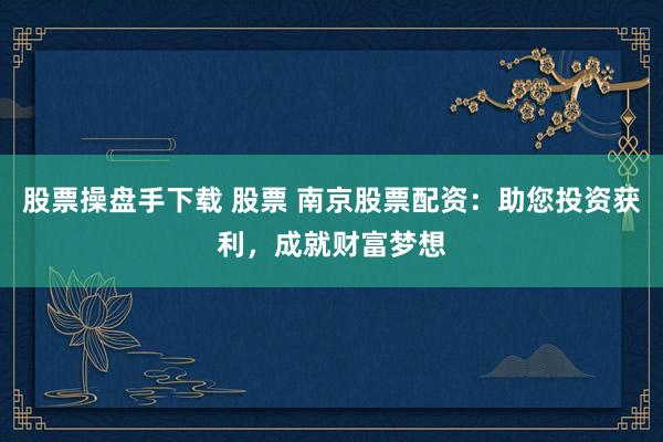 股票操盘手下载 股票 南京股票配资：助您投资获利，成就财富梦想