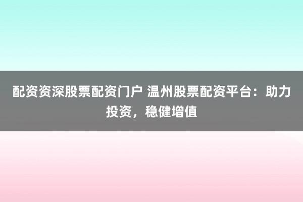 配资资深股票配资门户 温州股票配资平台：助力投资，稳健增值