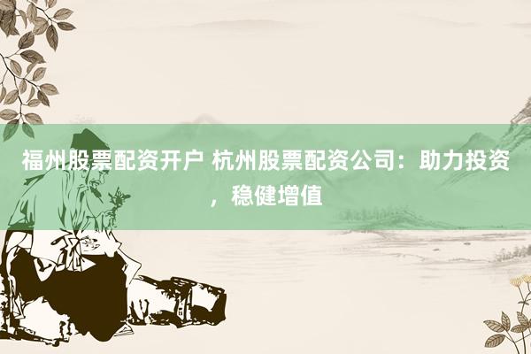 福州股票配资开户 杭州股票配资公司：助力投资，稳健增值