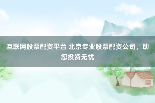 互联网股票配资平台 北京专业股票配资公司，助您投资无忧