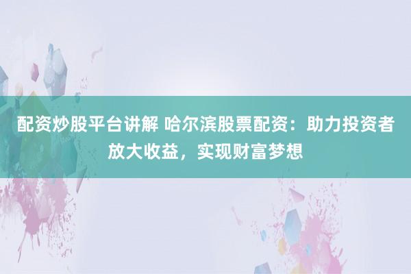 配资炒股平台讲解 哈尔滨股票配资：助力投资者放大收益，实现财富梦想