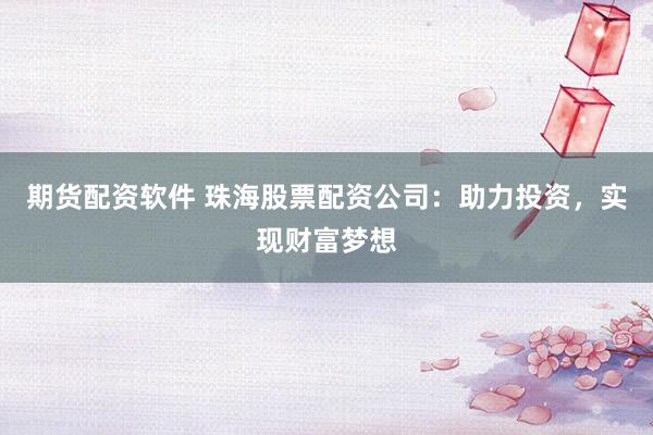 期货配资软件 珠海股票配资公司：助力投资，实现财富梦想