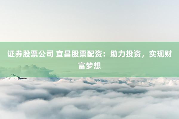 证券股票公司 宜昌股票配资：助力投资，实现财富梦想