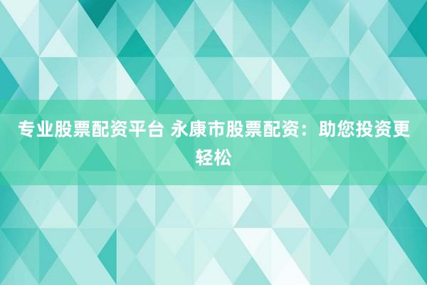 专业股票配资平台 永康市股票配资：助您投资更轻松