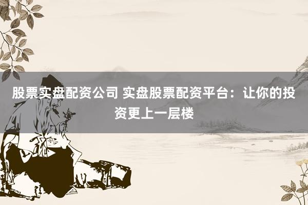 股票实盘配资公司 实盘股票配资平台：让你的投资更上一层楼