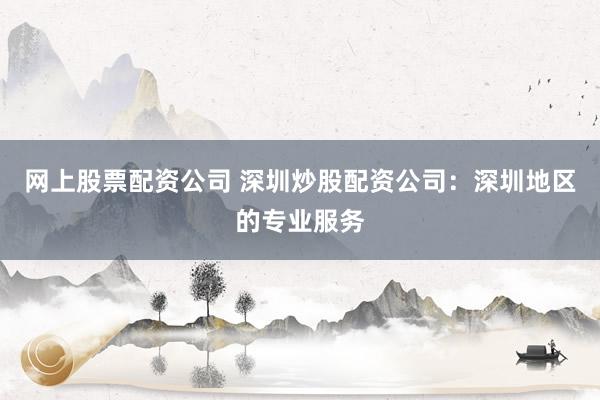 网上股票配资公司 深圳炒股配资公司：深圳地区的专业服务