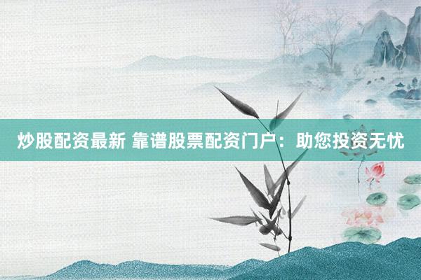 炒股配资最新 靠谱股票配资门户：助您投资无忧