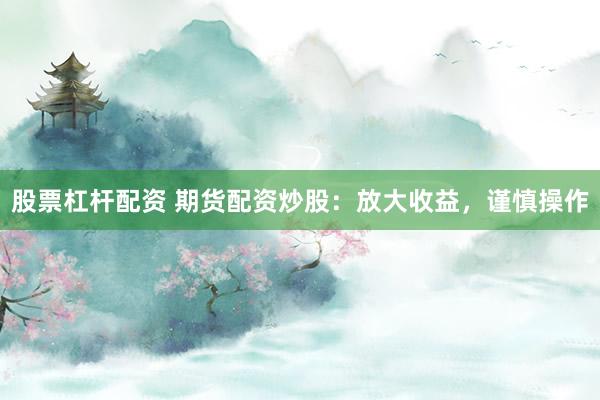 股票杠杆配资 期货配资炒股：放大收益，谨慎操作