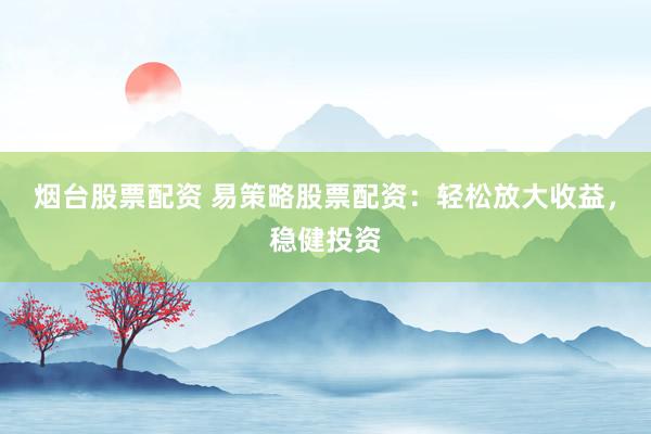 烟台股票配资 易策略股票配资：轻松放大收益，稳健投资