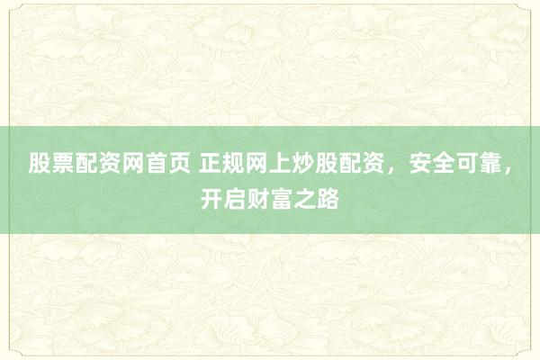 股票配资网首页 正规网上炒股配资，安全可靠，开启财富之路