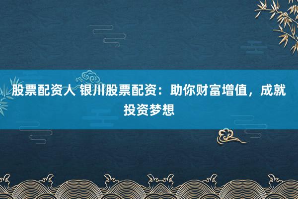 股票配资人 银川股票配资：助你财富增值，成就投资梦想