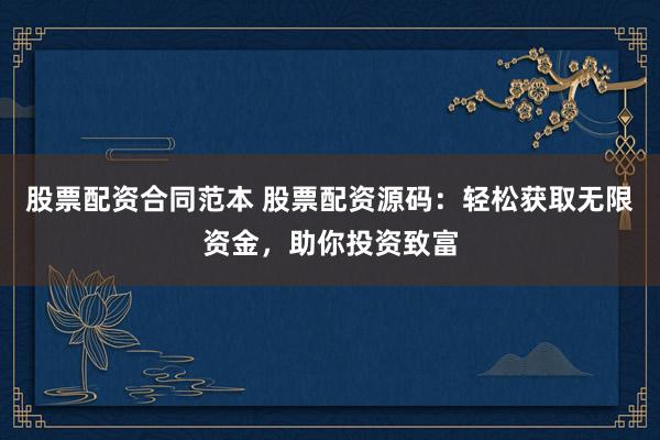 股票配资合同范本 股票配资源码：轻松获取无限资金，助你投资致富