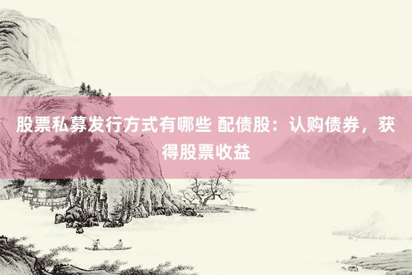 股票私募发行方式有哪些 配债股：认购债券，获得股票收益