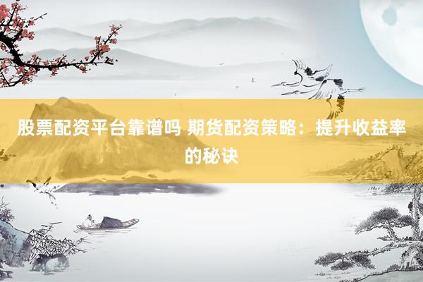 股票配资平台靠谱吗 期货配资策略：提升收益率的秘诀