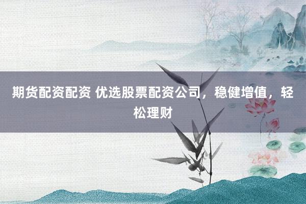 期货配资配资 优选股票配资公司，稳健增值，轻松理财