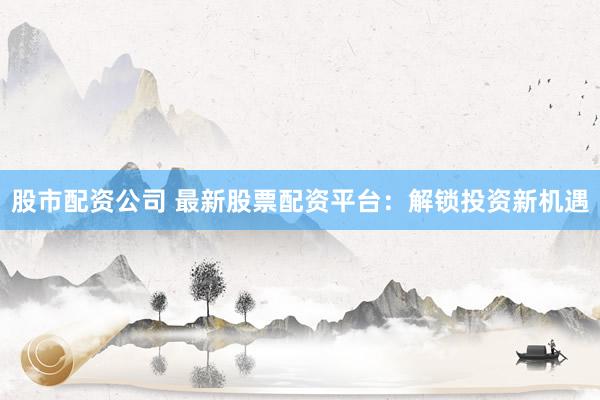 股市配资公司 最新股票配资平台：解锁投资新机遇