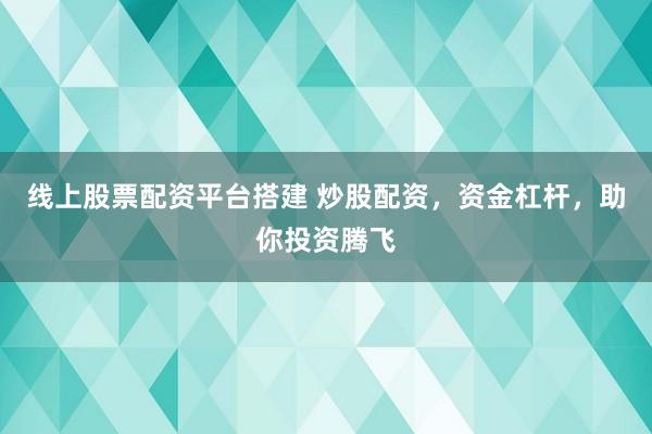 线上股票配资平台搭建 炒股配资，资金杠杆，助你投资腾飞