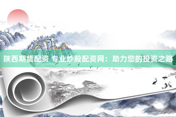 陕西期货配资 专业炒股配资网：助力您的投资之路