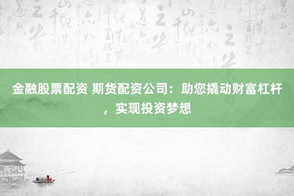 金融股票配资 期货配资公司：助您撬动财富杠杆，实现投资梦想