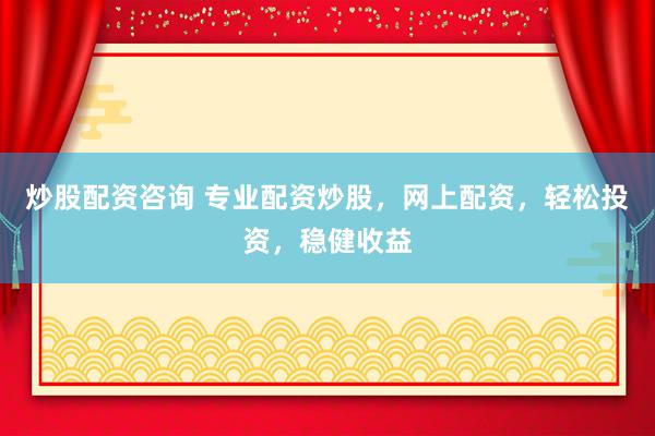 炒股配资咨询 专业配资炒股，网上配资，轻松投资，稳健收益