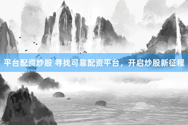 平台配资炒股 寻找可靠配资平台，开启炒股新征程