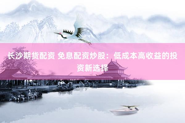 长沙期货配资 免息配资炒股：低成本高收益的投资新选择
