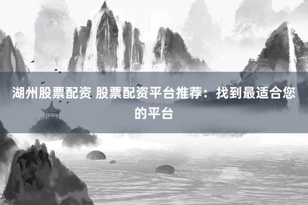 湖州股票配资 股票配资平台推荐：找到最适合您的平台