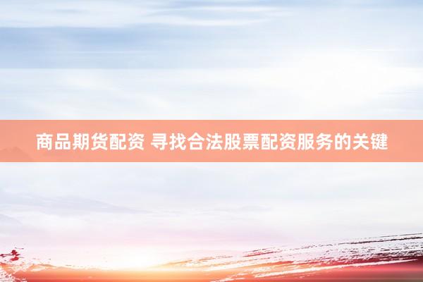 商品期货配资 寻找合法股票配资服务的关键