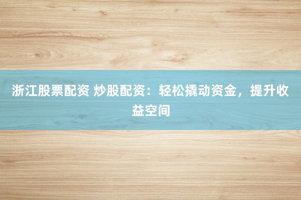 浙江股票配资 炒股配资：轻松撬动资金，提升收益空间