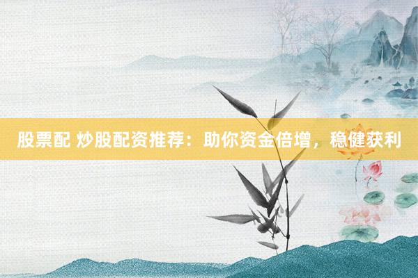 股票配 炒股配资推荐：助你资金倍增，稳健获利