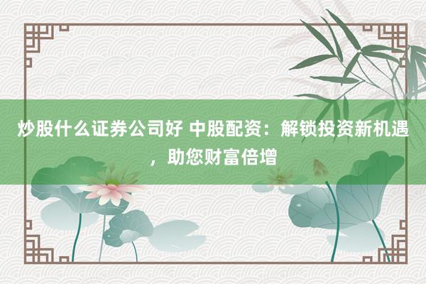 炒股什么证券公司好 中股配资：解锁投资新机遇，助您财富倍增