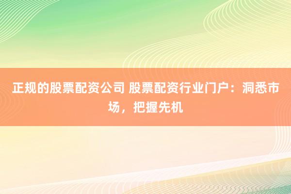 正规的股票配资公司 股票配资行业门户：洞悉市场，把握先机