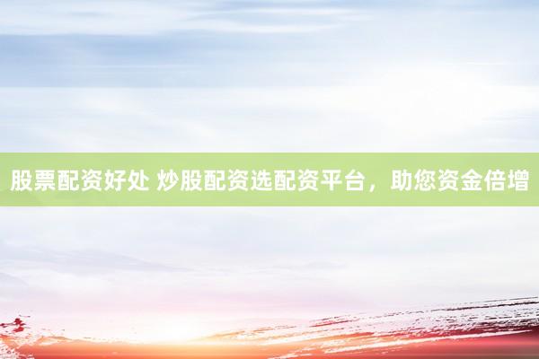 股票配资好处 炒股配资选配资平台，助您资金倍增