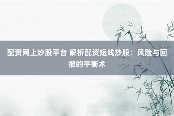 配资网上炒股平台 解析配资短线炒股：风险与回报的平衡术