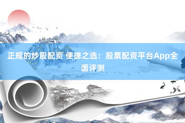 正规的炒股配资 便捷之选：股票配资平台App全面评测