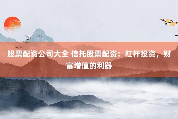 股票配资公司大全 信托股票配资：杠杆投资，财富增值的利器