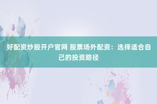 好配资炒股开户官网 股票场外配资：选择适合自己的投资路径