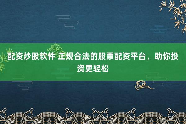 配资炒股软件 正规合法的股票配资平台，助你投资更轻松