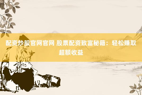 配资炒股官网官网 股票配资致富秘籍：轻松赚取超额收益