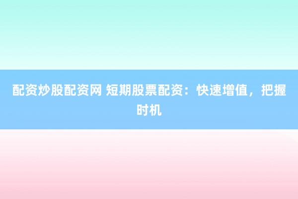 配资炒股配资网 短期股票配资：快速增值，把握时机