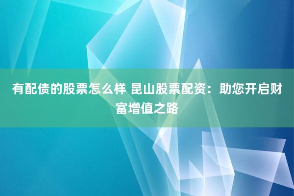 有配债的股票怎么样 昆山股票配资：助您开启财富增值之路