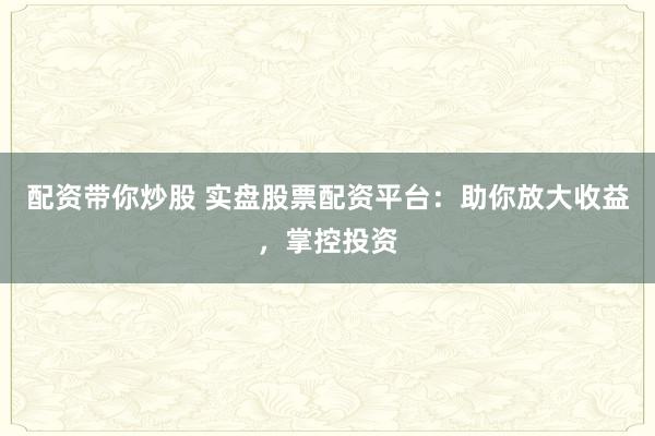 配资带你炒股 实盘股票配资平台：助你放大收益，掌控投资