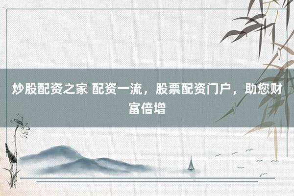 炒股配资之家 配资一流，股票配资门户，助您财富倍增
