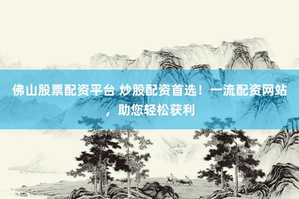 佛山股票配资平台 炒股配资首选！一流配资网站，助您轻松获利