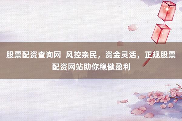 股票配资查询网  风控亲民，资金灵活，正规股票配资网站助你稳健盈利
