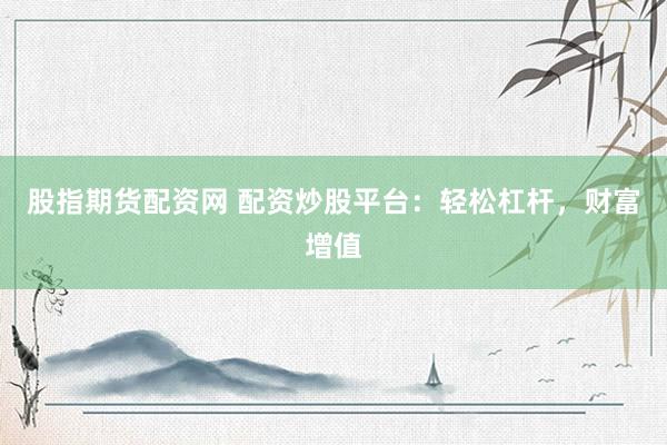股指期货配资网 配资炒股平台：轻松杠杆，财富增值